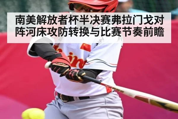 南美解放者杯半决赛弗拉门戈对阵河床攻防转换与比赛节奏前瞻