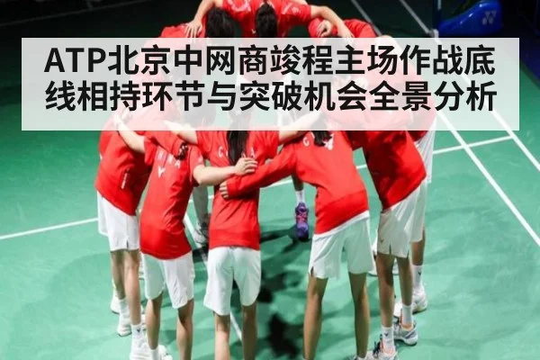 ATP北京中网商竣程主场作战底线相持环节与突破机会全景分析