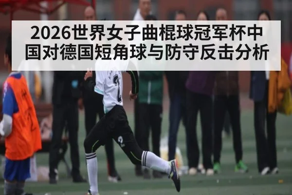2026世界女子曲棍球冠军杯中国对德国短角球与防守反击分析