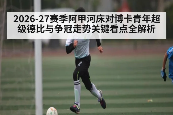 2026-27赛季阿甲河床对博卡青年超级德比与争冠走势关键看点全解析